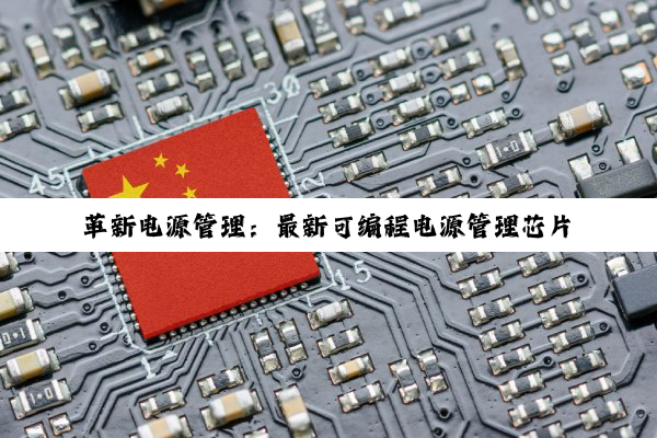 革新电源管理：最新可编程电源管理芯片引领智能设备节能新潮流
