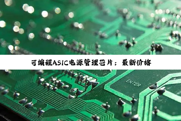 可编程ASIC电源管理芯片：最新价格趋势与智能能效热点解析