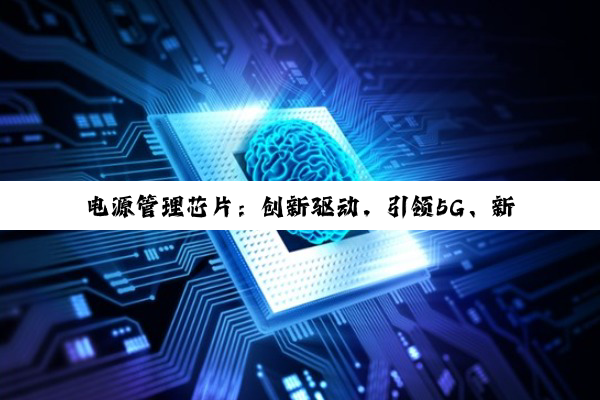 电源管理芯片：创新驱动，引领5G、新能源汽车与物联网新纪元
