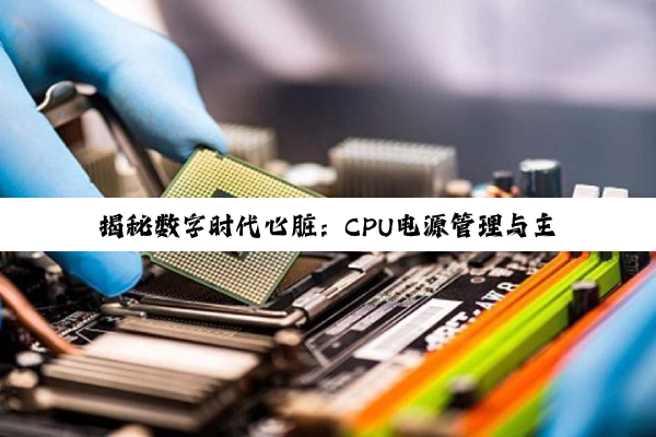 揭秘数字时代心脏：CPU电源管理与主板能源调度的深度探索