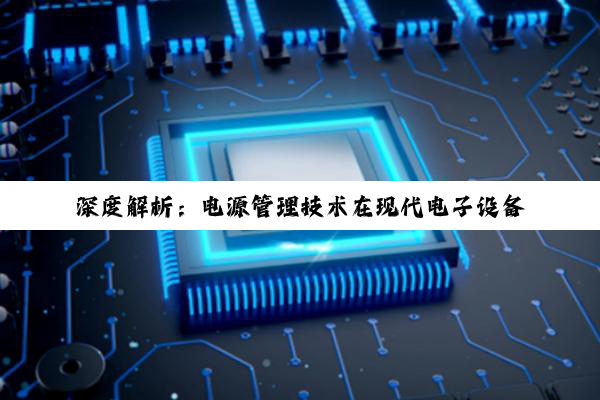 深度解析：电源管理技术在现代电子设备中的核心作用与奥秘