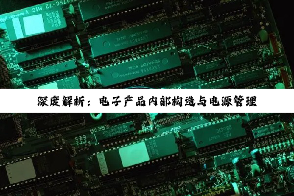 深度解析：电子产品内部构造与电源管理技术最新进展