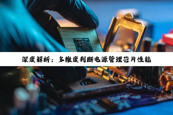 深度解析：多维度判断电源管理芯片性能与故障的方法