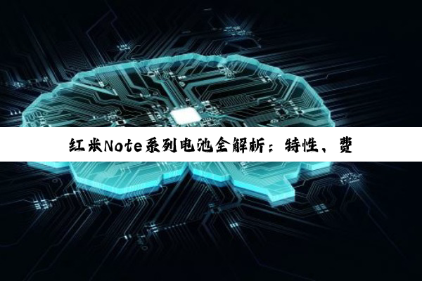 红米Note系列电池全解析：特性、费用与优化